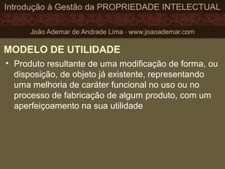 MODELO DE UTILIDADE
• Produto resultante de uma modificação de forma, ou
disposição, de objeto já existente, representando
uma melhoria de caráter funcional no uso ou no
processo de fabricação de algum produto, com um
aperfeiçoamento na sua utilidade
 