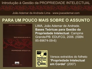 PARA UM POUCO MAIS SOBRE O ASSUNTO
LIMA, João Ademar de Andrade.
Bases Teóricas para Gestão da
Propriedade Intelectual. Campina
Grande/PB: EDUFCG, 2006. (ISBN
85-89674-09-6)
Versos extraídos do folheto
“Propriedade Intelectual
em Cordel” (2007)
 