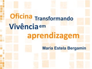 OficinaTransformandoVivênciaemaprendizagemMaria Estela Bergamin