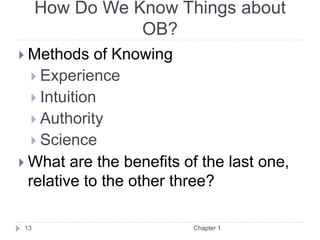 How Do We Know Things about
OB?
 Methods of Knowing
 Experience
 Intuition
 Authority
 Science
 What are the benefits of the last one,
relative to the other three?
Chapter 1
13
 