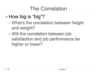The Correlation
Chapter 1
22
 How big is “big”?
 What’s the correlation between height
and weight?
 Will the correlation between job
satisfaction and job performance be
higher or lower?
 