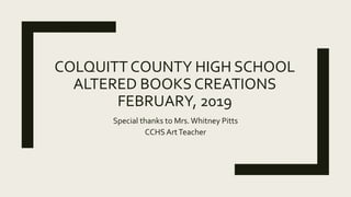 COLQUITTCOUNTY HIGH SCHOOL
ALTERED BOOKS CREATIONS
FEBRUARY, 2019
Special thanks to Mrs.Whitney Pitts
CCHS ArtTeacher
 