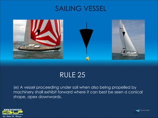 SAILING VESSEL (e) A vessel proceeding under sail when also being propelled by machinery shall exhibit forward where it can best be seen a conical shape, apex downwards.  RULE 25 