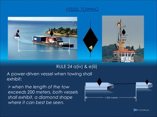 VESSEL TOWING A power-driven vessel when towing shall exhibit:  > when the length of the tow exceeds 200 meters, both vessels shall exhibit, a diamond shape where it can best be seen.  RULE 24 a(iv) & e(iii) > 200 meters > 200 meters 