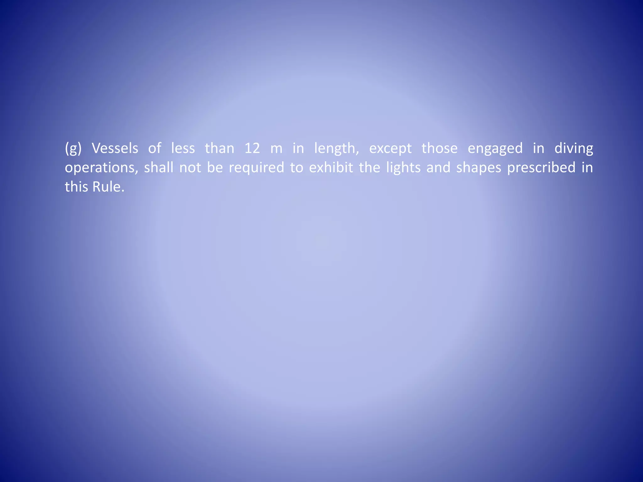 (g) Vessels of less than 12 m in length, except those engaged in diving
operations, shall not be required to exhibit the lights and shapes prescribed in
this Rule.
 