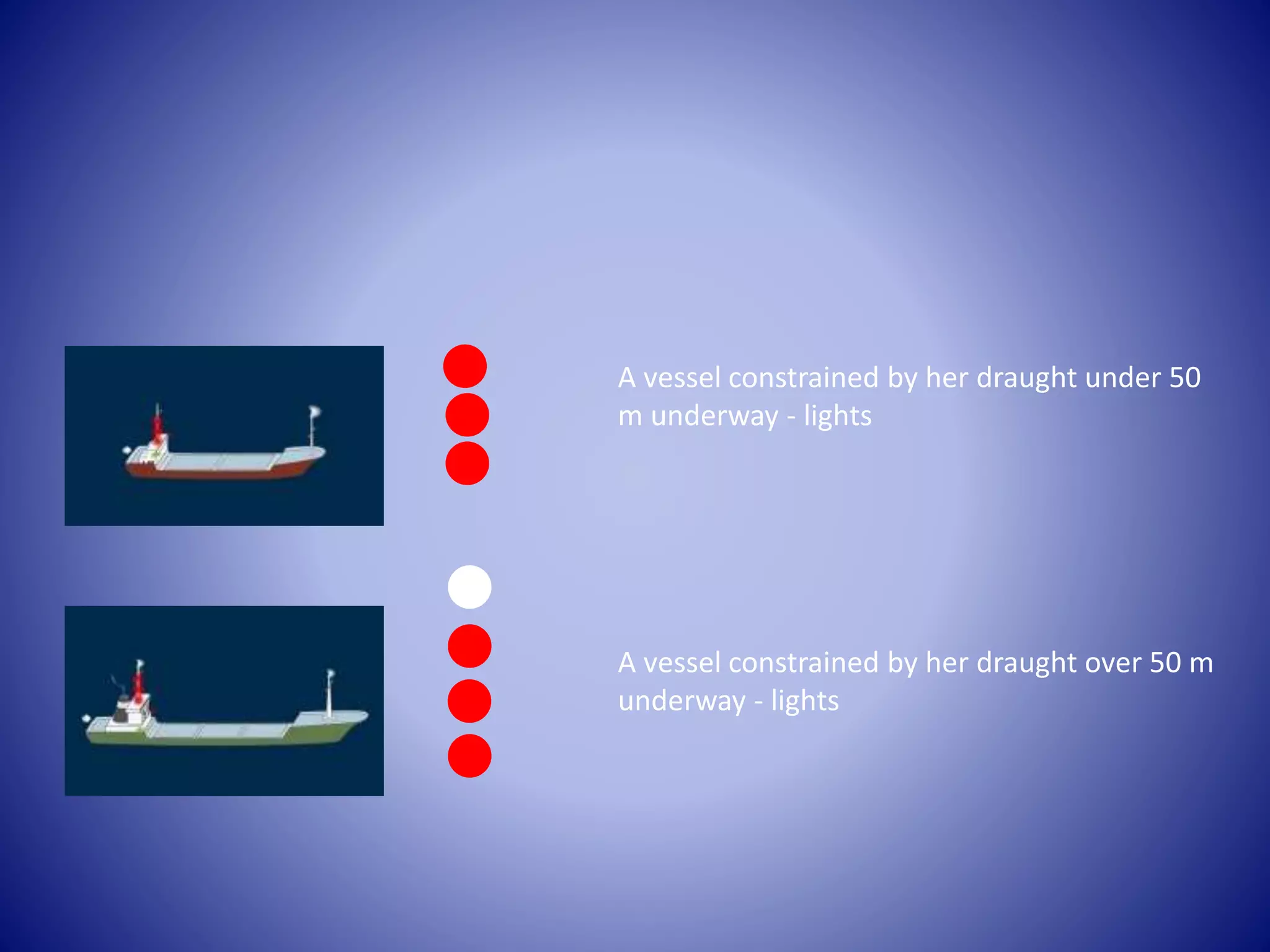 A vessel constrained by her draught under 50
m underway - lights
A vessel constrained by her draught over 50 m
underway - lights
 