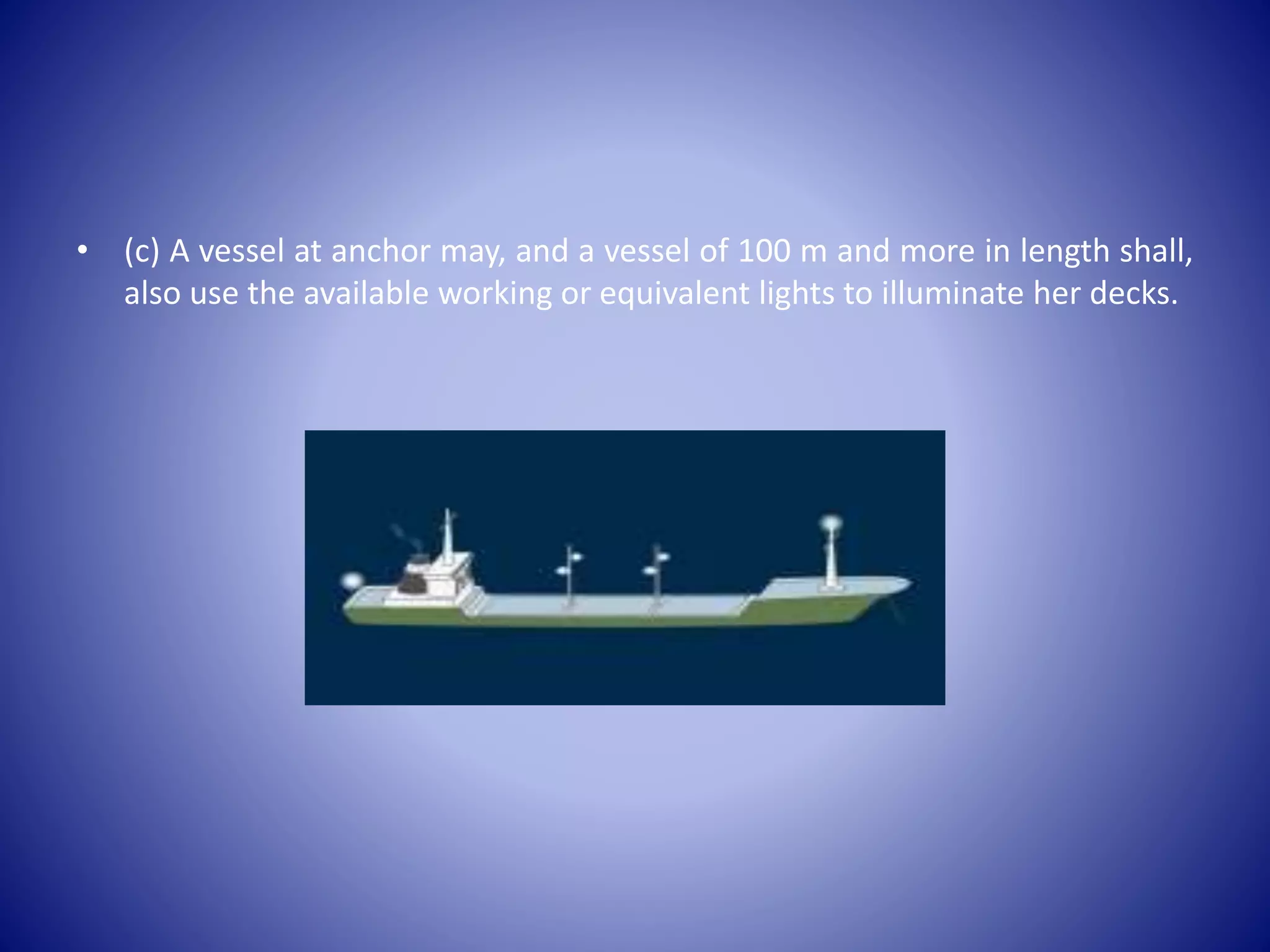 • (c) A vessel at anchor may, and a vessel of 100 m and more in length shall,
also use the available working or equivalent lights to illuminate her decks.
 