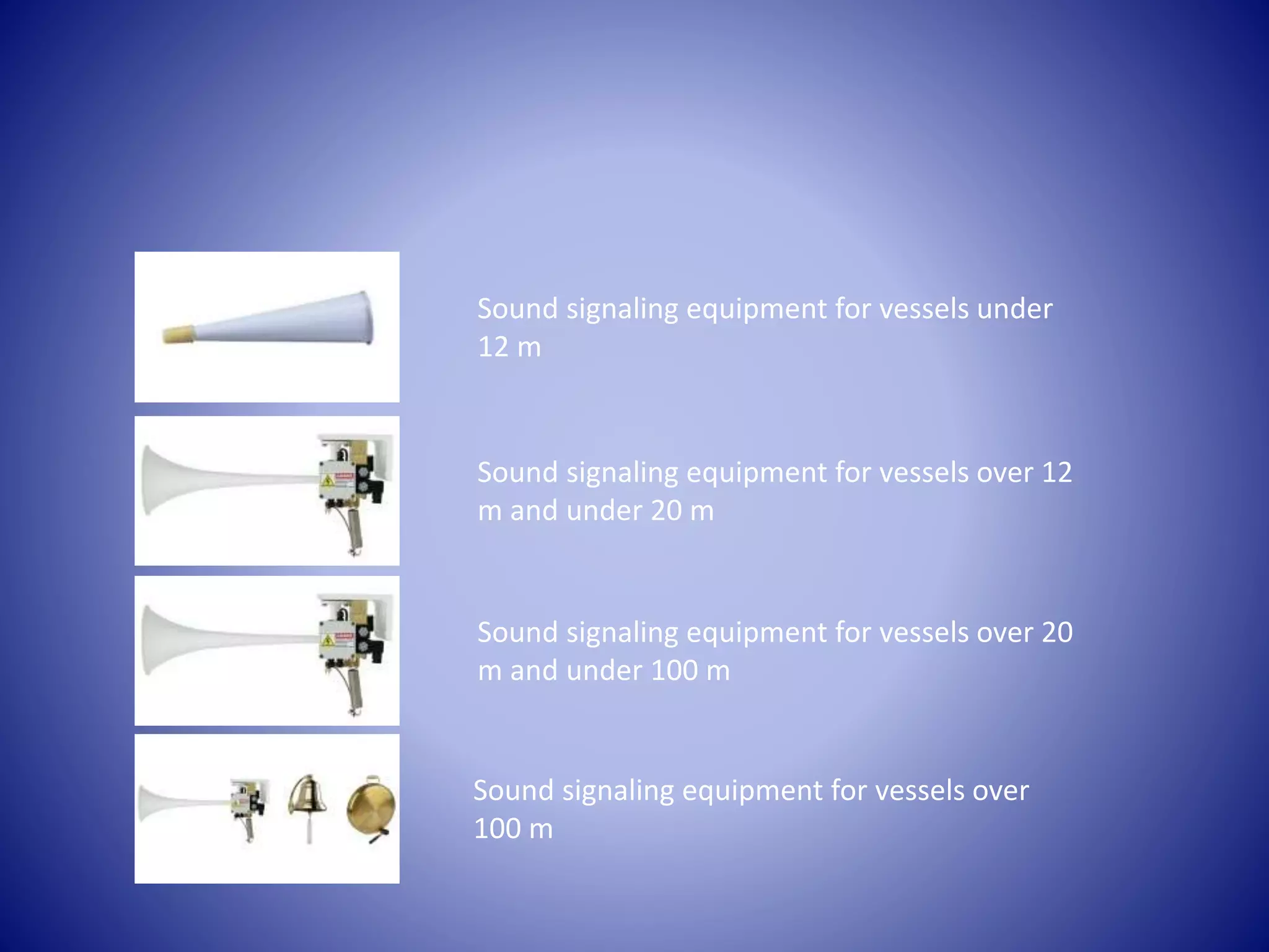 Sound signaling equipment for vessels under
12 m
Sound signaling equipment for vessels over 12
m and under 20 m
Sound signaling equipment for vessels over 20
m and under 100 m
Sound signaling equipment for vessels over
100 m
 