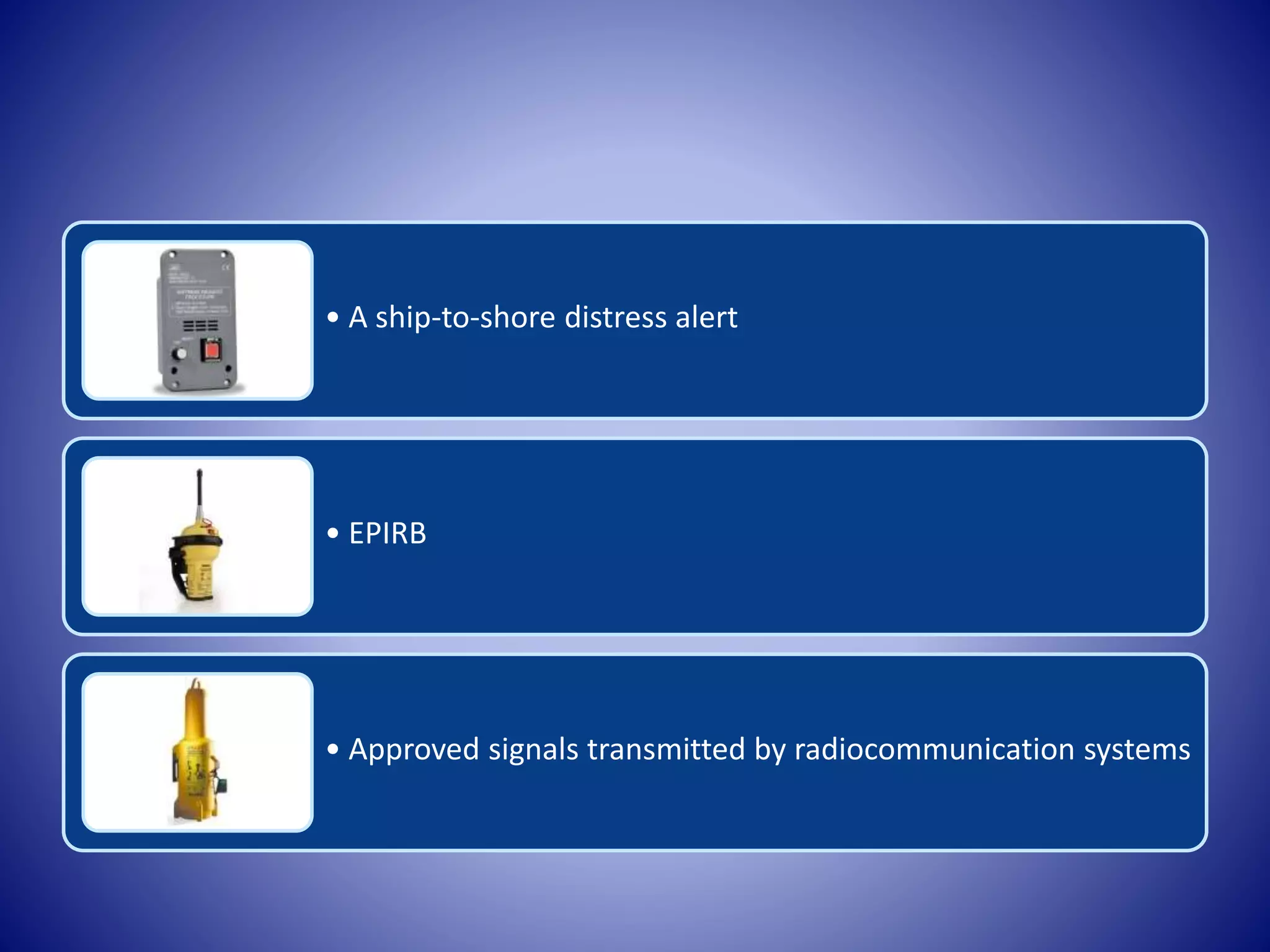 • A ship-to-shore distress alert
• EPIRB
• Approved signals transmitted by radiocommunication systems
 