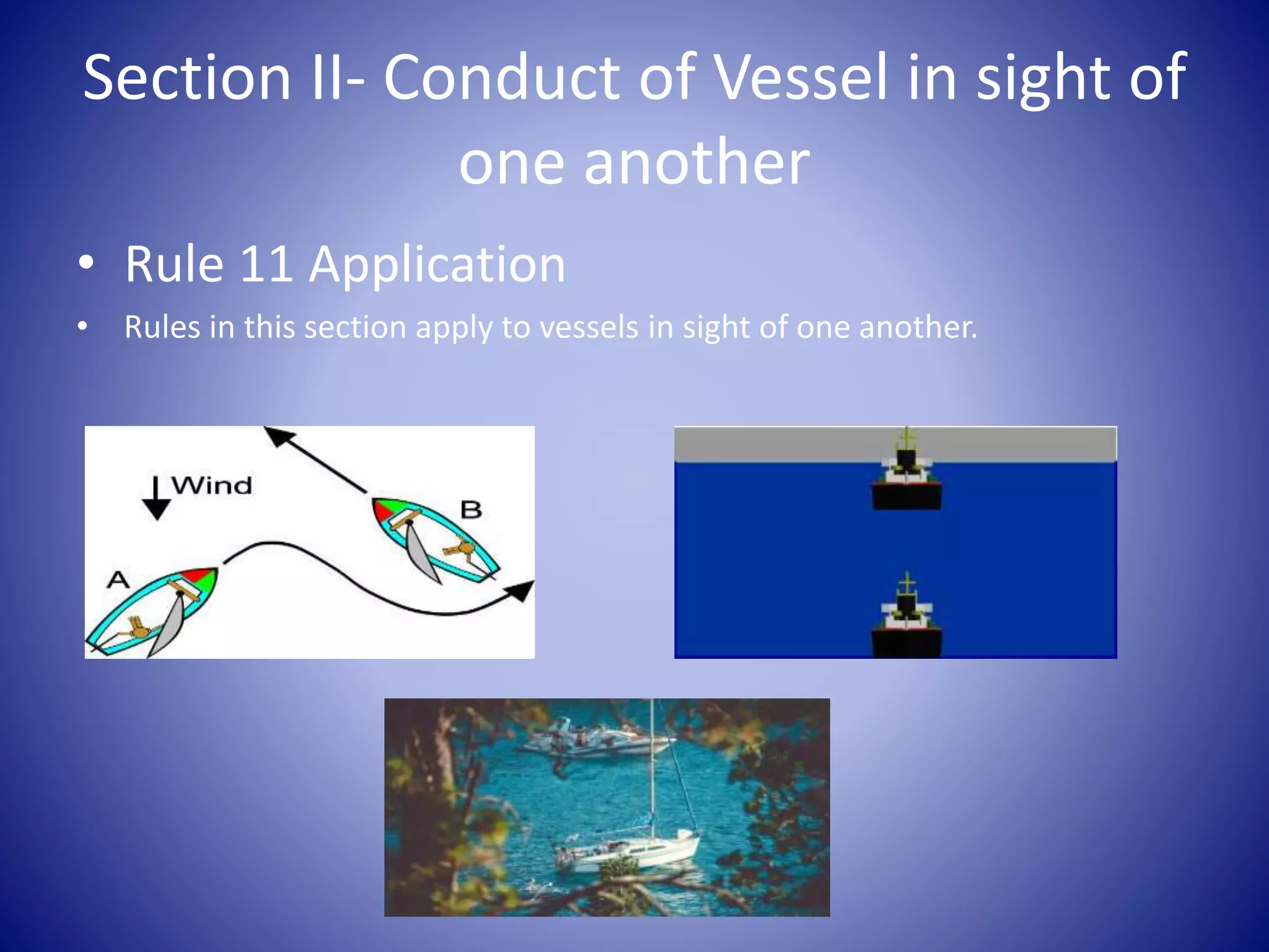 Section II- Conduct of Vessel in sight of
one another
• Rule 11 Application
• Rules in this section apply to vessels in sight of one another.
 