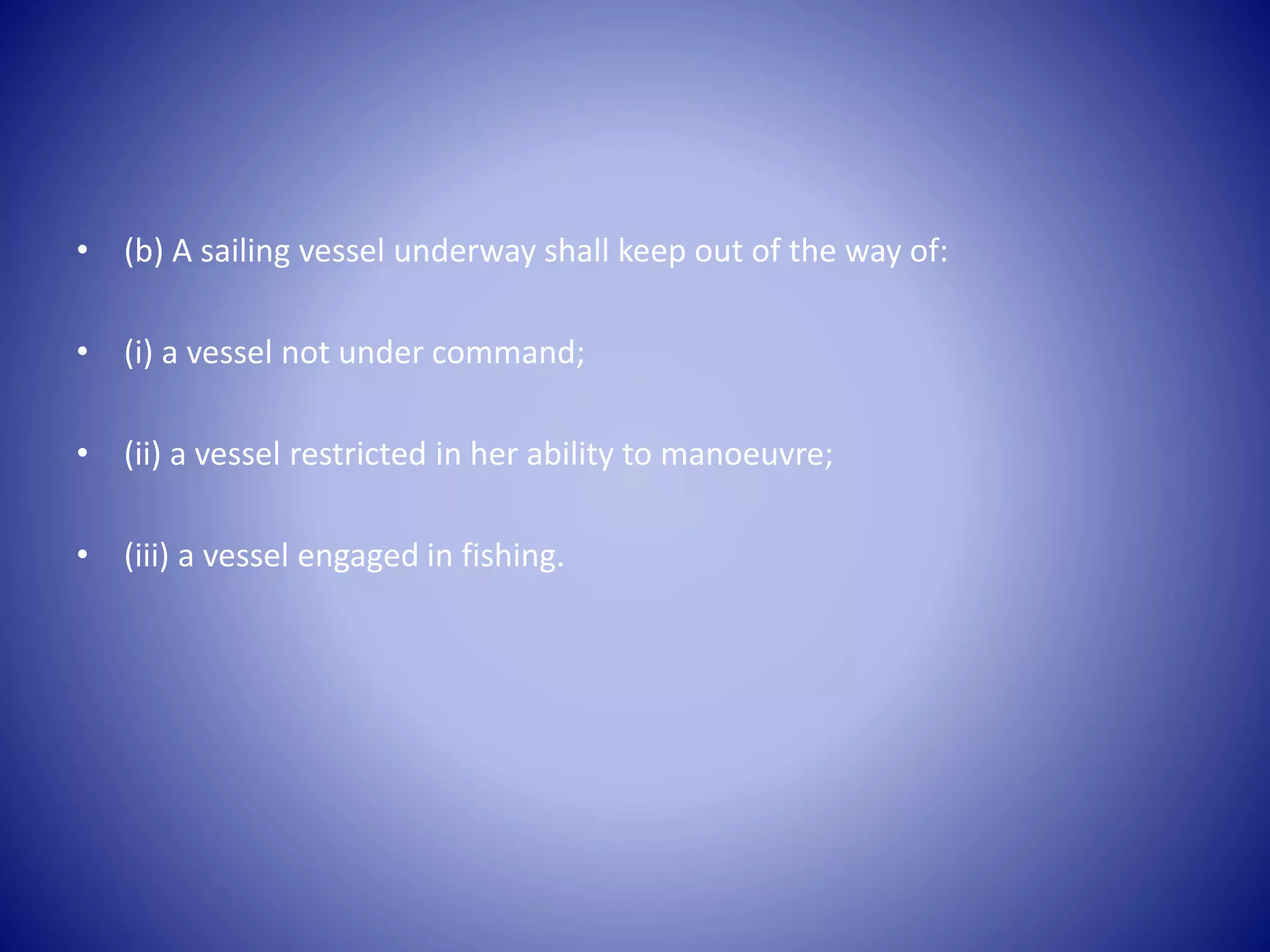 • (b) A sailing vessel underway shall keep out of the way of:
• (i) a vessel not under command;
• (ii) a vessel restricted in her ability to manoeuvre;
• (iii) a vessel engaged in fishing.
 