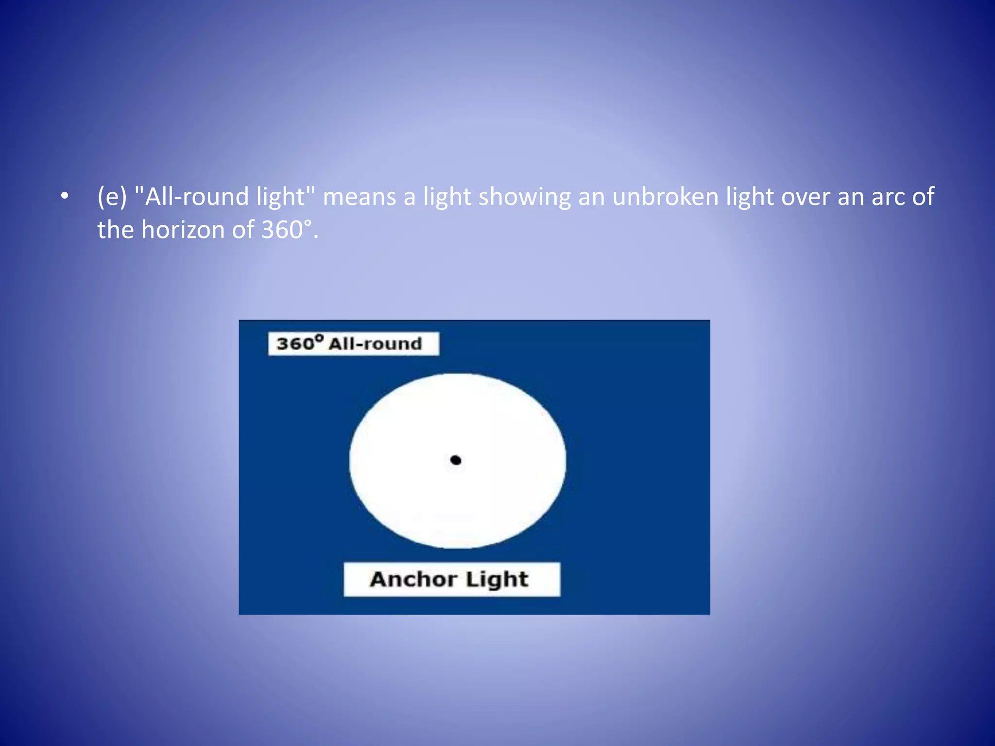• (e) "All-round light" means a light showing an unbroken light over an arc of
the horizon of 360°.
 