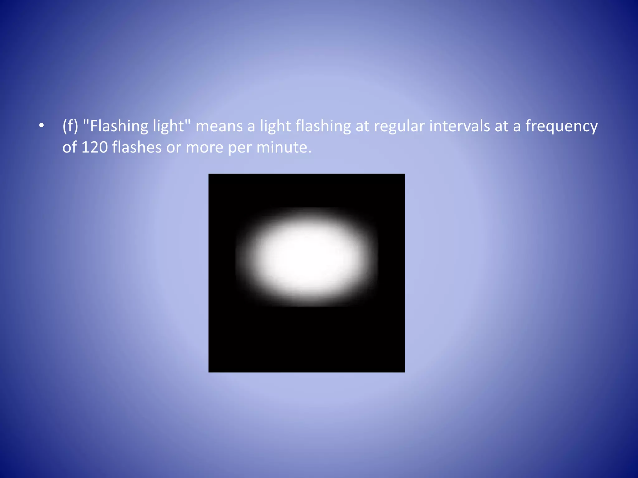 • (f) "Flashing light" means a light flashing at regular intervals at a frequency
of 120 flashes or more per minute.
 