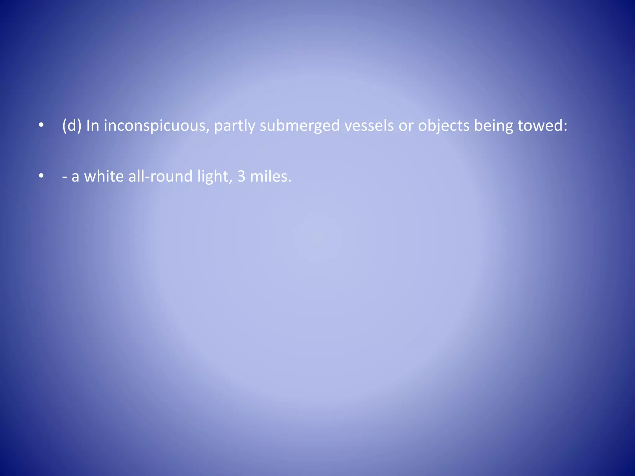 • (d) In inconspicuous, partly submerged vessels or objects being towed:
• - a white all-round light, 3 miles.
 