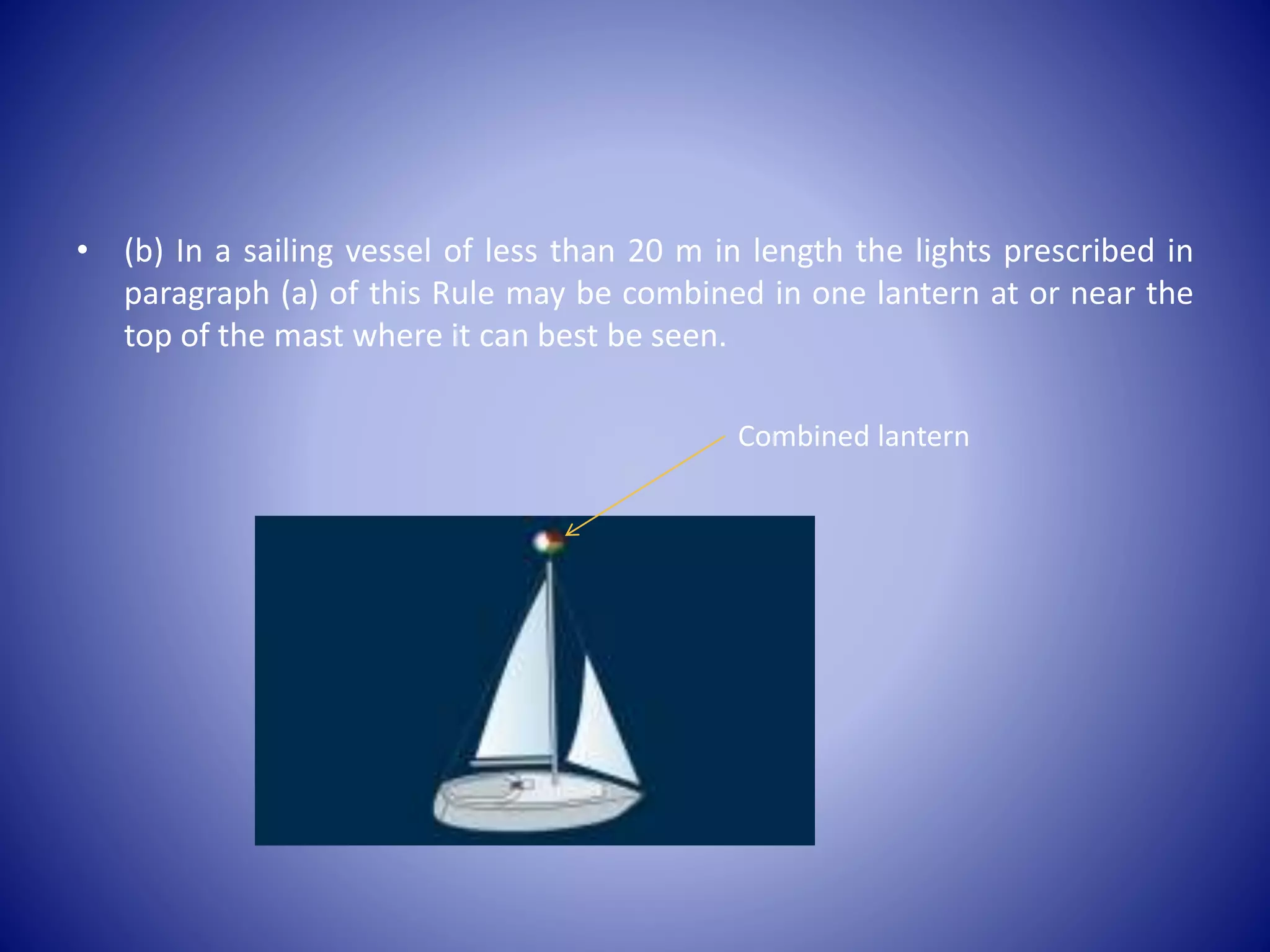 • (b) In a sailing vessel of less than 20 m in length the lights prescribed in
paragraph (a) of this Rule may be combined in one lantern at or near the
top of the mast where it can best be seen.
Combined lantern
 