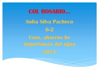 COL ROSARIO…
 Sofía Silva Pacheco
          6-2
  Usos, ahorros he
importancia del agua
        2012
 