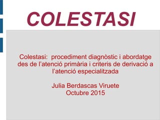 COLESTASI
Colestasi: procediment diagnòstic i abordatge
des de l’atenció primària i criteris de derivació a
l’atenció especialitzada
Julia Berdascas Viruete
Octubre 2015
 