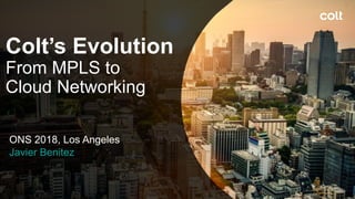 ONS 2018, Los Angeles
Javier Benitez
Colt’s Evolution
From MPLS to
Cloud Networking
 