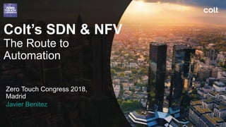 Colt’s SDN & NFV
The Route to
Automation
Zero Touch Congress 2018,
Madrid
Javier Benitez
 