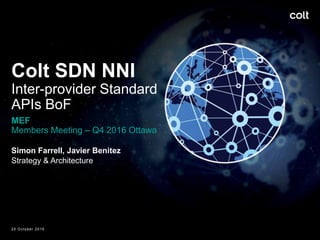 Colt SDN NNI
Inter-provider Standard
APIs BoF
MEF
Members Meeting – Q4 2016 Ottawa
Simon Farrell, Javier Benitez
Strategy & Architecture
25 October 2016 1
 