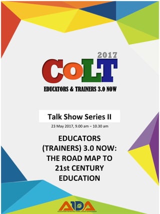 EDUCATORS & TRAINERS 3.0 NOW
Talk	Show	Series	II	
23	May	2017,	9.00	am	–	10.30	am	
EDUCATORS	
(TRAINERS)	3.0	NOW:			
THE	ROAD	MAP	TO		
21st	CENTURY	
EDUCATION	
 