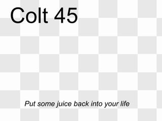 Colt 45
Put some juice back into your life
 
