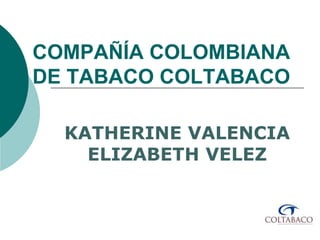 KATHERINE VALENCIA
ELIZABETH VELEZ
COMPAÑÍA COLOMBIANA
DE TABACO COLTABACO
 