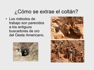 ¿Cómo se extrae el coltán?
• Los métodos de
trabajo son parecidos
a los antiguos
buscadores de oro
del Oeste Americano.
 