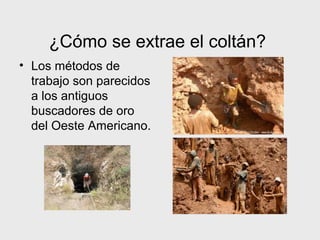 ¿Cómo se extrae el coltán?
• Los métodos de
  trabajo son parecidos
  a los antiguos
  buscadores de oro
  del Oeste Americano.
 