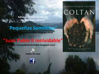  
         Adhesión al tema de este pps
           de mis blogs católicos:


 "Pequeñas Semillitas"
     http://peque-semillitas.blogspot.com/
                       

"Juan Pablo II inolvidable"
   http://juanpabloinolvidable.blogspot.com/
                         
                         
                 Felipe de Urca
 