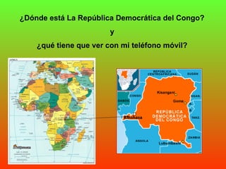 ¿Dónde está La República Democrática del Congo?
                       y
    ¿qué tiene que ver con mi teléfono móvil?
 