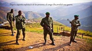 Degut a aquesta explotació de les persones, al congo s’ha produït una guerra
 
