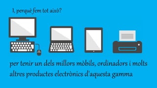 I, perquè fem tot això?
per tenir un dels millors mòbils, ordinadors i molts
altres productes electrònics d'aquesta gamma
 
