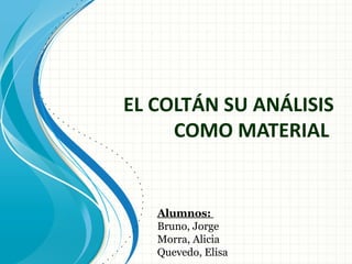 EL COLTÁN SU ANÁLISIS
COMO MATERIAL
Alumnos:
Bruno, Jorge
Morra, Alicia
Quevedo, Elisa
 