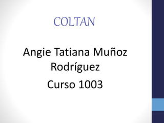 COLTAN
Angie Tatiana Muñoz
Rodríguez
Curso 1003
 