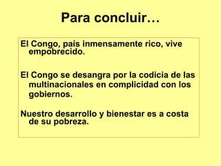 Para concluir… El Congo, país inmensamente rico, vive empobrecido. El Congo se desangra por la codicia de las multinacionales en complicidad con los gobiernos. Nuestro desarrollo y bienestar es a costa de su pobreza. 