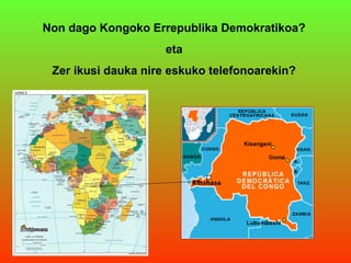 Non dago Kongoko Errepublika Demokratikoa?
                     eta
 Zer ikusi dauka nire eskuko telefonoarekin?
 