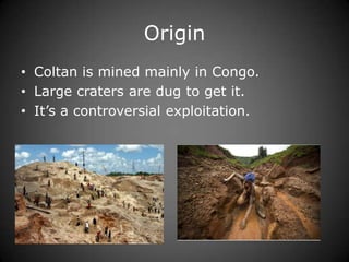 Origin
• Coltan is mined mainly in Congo.
• Large craters are dug to get it.
• It’s a controversial exploitation.