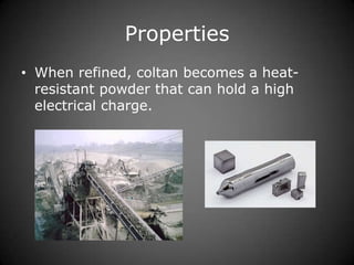 Properties
• When refined, coltan becomes a heatresistant powder that can hold a high
electrical charge.