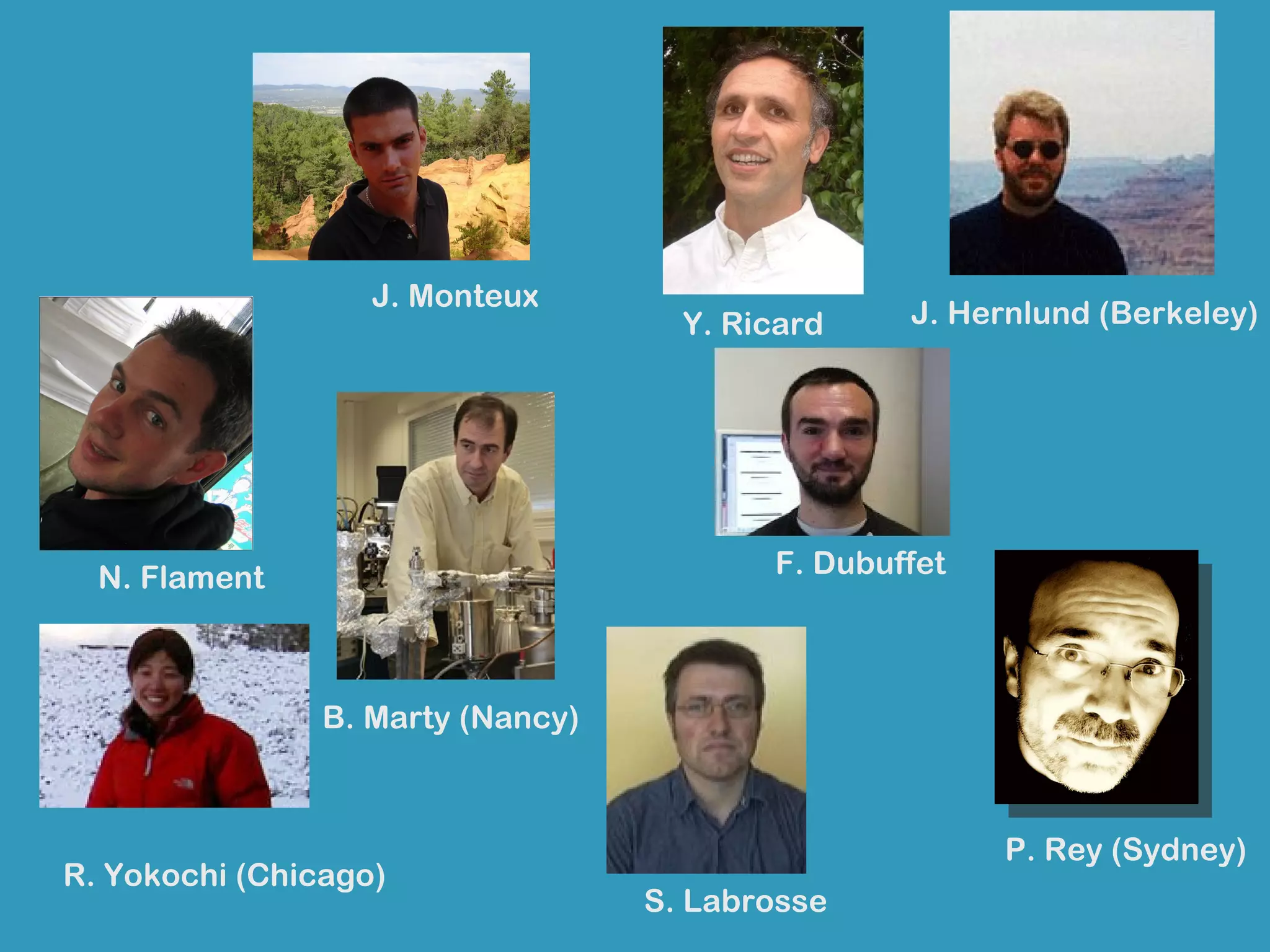 J. Monteux
                                     Y. Ricard    J. Hernlund (Berkeley)




  N. Flament                              F. Dubuffet



                B. Marty (Nancy)



                                                        P. Rey (Sydney)
R. Yokochi (Chicago)
                                   S. Labrosse
 