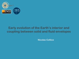 Early evolution of the Earth’s interior and
coupling between solid and fluid envelopes

                     Nicolas Coltice
 