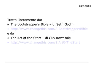 Credits Tratto liberamente da:  The bootstrapper’s Bible – di Seth Godin http://www.changethis.com/8.BootstrappersBible   e da  The Art of the Start – di Guy Kawasaki http://www.changethis.com/1.ArtOfTheStart   