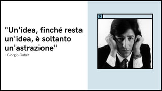 - Giorgio Gaber
"Un'idea, finché resta
un'idea, è soltanto
un'astrazione"
 