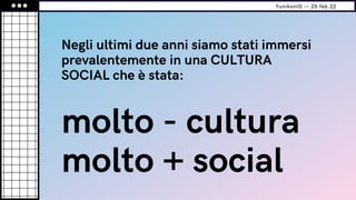 Negli ultimi due anni siamo stati immersi
prevalentemente in una CULTURA
SOCIAL che è stata:
molto - cultura
molto + social
YunikonID — 25.feb.22
 