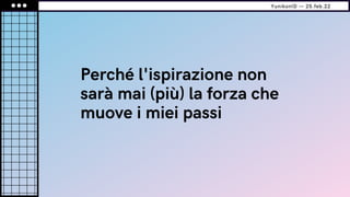 Perché l'ispirazione non
sarà mai (più) la forza che
muove i miei passi
YunikonID — 25.feb.22
 