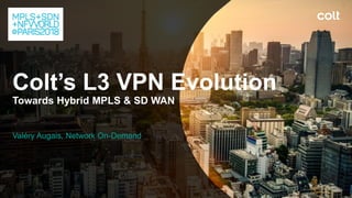 Colt’s L3 VPN Evolution
Towards Hybrid MPLS & SD WAN
Valéry Augais, Network On-Demand
 