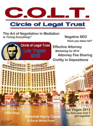 -

-

Circle of Legal Trust

-

The Art of Negotiation in Mediation
Is Timing Everything?

Negative SEQ
Have you been hit?

Effective Attorney
Marketing for 2014

Attorney Fee Sharing
Civility in Depositions

s Vegas 2013
e first ever COLT
get together

 