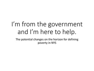 I’m from the government
and I’m here to help.
The potential changes on the horizon for defining
poverty in NYS
 