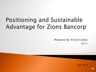 Positioning and Sustainable Advantage for Zions Bancorp Prepared by: Kriste Colton 4.F.1 July 2011 