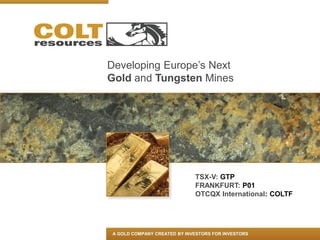 Developing Europe’s Next
Gold and Tungsten Mines




                              TSX-V: GTP
                              FRANKFURT: P01
                              OTCQX International: COLTF




 A GOLD COMPANY CREATED BY INVESTORS FOR INVESTORS
 